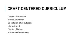 CRAFT-CENTERED CURRICULUM 
Cooperative activity 
Individual activity 
Co-relation of all subjects 
Life-oriented 
Dignity of labour 
Schools self sustaining 
 