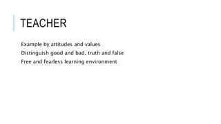TEACHER 
Example by attitudes and values 
Distinguish good and bad, truth and false 
Free and fearless learning environment 
 