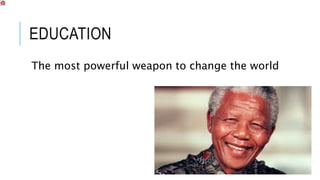EDUCATION 
The most powerful weapon to change the world 
 