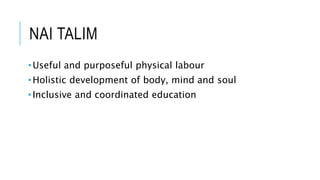 NAI TALIM 
• Useful and purposeful physical labour 
• Holistic development of body, mind and soul 
• Inclusive and coordinated education 
 