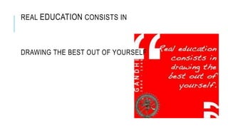 REAL EDUCATION CONSISTS IN 
DRAWING THE BEST OUT OF YOURSELF 
 