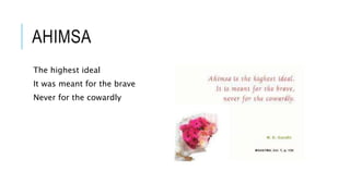 AHIMSA 
The highest ideal 
It was meant for the brave 
Never for the cowardly 
 
