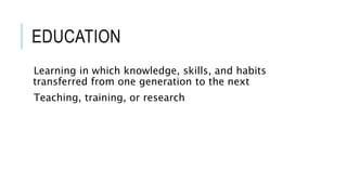 EDUCATION 
Learning in which knowledge, skills, and habits 
transferred from one generation to the next 
Teaching, training, or research 
 