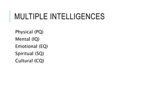 MULTIPLE INTELLIGENCES 
Physical (PQ) 
Mental (IQ) 
Emotional (EQ) 
Spiritual (SQ) 
Cultural (CQ) 
 
