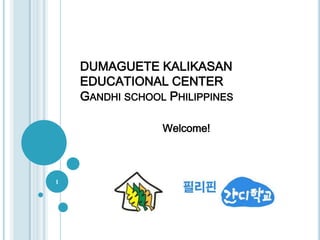 DUMAGUETE KALIKASAN
EDUCATIONAL CENTER
GANDHI SCHOOL PHILIPPINES
Welcome!
1
 