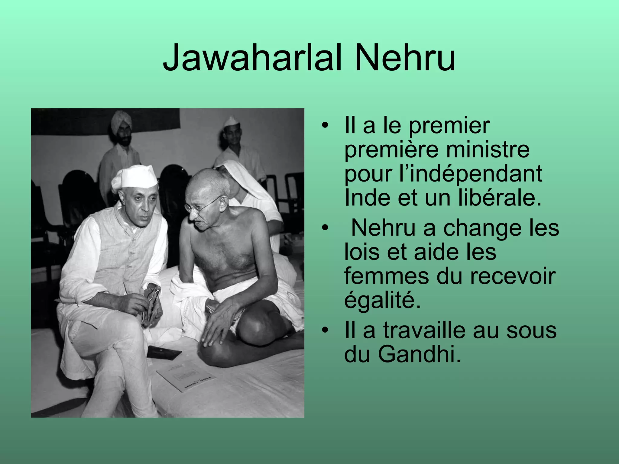 Jawaharlal Nehru Il a le premier première ministre pour l’indépendant Inde et un libérale. Nehru a change les lois et aide les femmes du recevoir égalité.  Il a travaille au sous du Gandhi. 