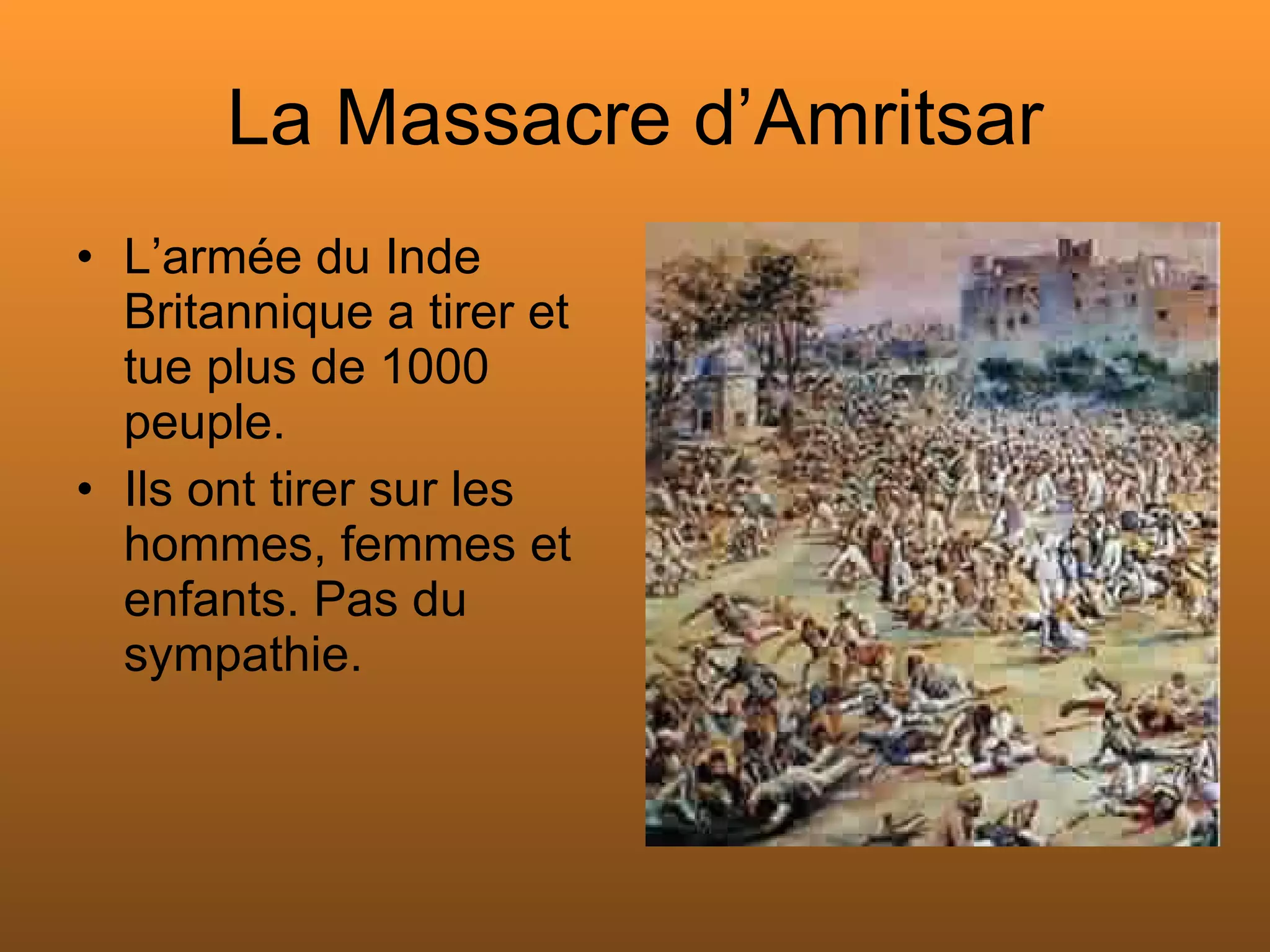 La Massacre d’Amritsar L’armée du Inde Britannique a tirer et tue plus de 1000 peuple.  Ils ont tirer sur les hommes, femmes et enfants. Pas du sympathie.  