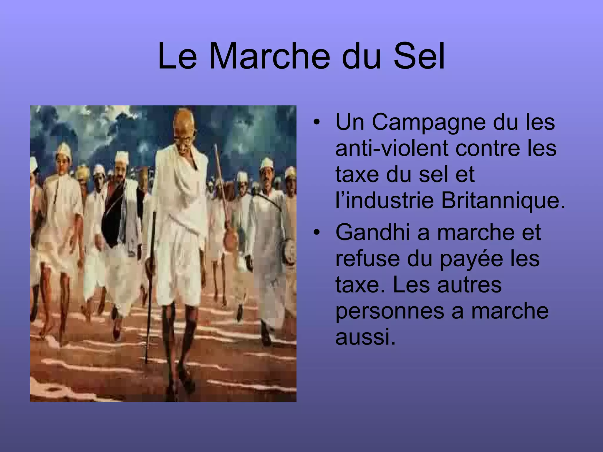 Le Marche du Sel Un Campagne du les anti-violent contre les taxe du sel et l’industrie Britannique. Gandhi a marche et refuse du payée les taxe. Les autres personnes a marche aussi. 