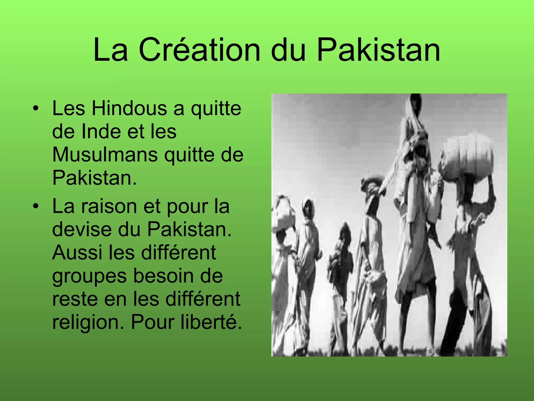 La Création du Pakistan Les Hindous a quitte de Inde et les Musulmans quitte de Pakistan. La raison et pour la devise du Pakistan. Aussi les différent groupes besoin de reste en les différent religion. Pour liberté.  