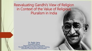 Reevaluating Gandhi’s View of Religion
in Context of the Value of Religious
Pluralism in India
Dr. Rajib Saha
Assistant Professor
Department of Teacher Education
The West Bengal University of Teachers’ Training,
Education Planning and Administration
 