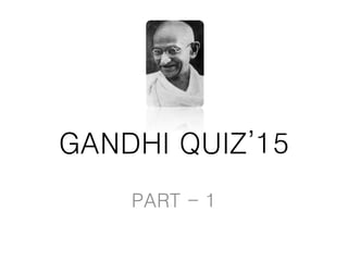 GANDHI QUIZ’15
PART - 1
 