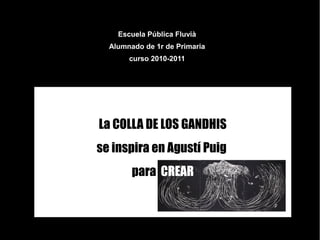 La COLLA DE LOS GANDHIS
se inspira en Agustí Puig
para CREAR
Escuela Pública Fluvià
Alumnado de 1r de Primaria
curso 2010-2011
 