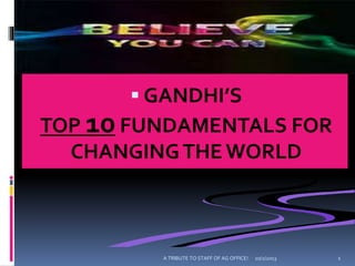  GANDHI’S
TOP 10 FUNDAMENTALS FOR
CHANGINGTHE WORLD
10/2/2013A TRIBUTE TO STAFF OF AG OFFICE! 1
 