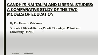 GANDHI’S NAI TALIM AND LIBERAL STUDIES:
A COMPARATIVE STUDY OF THE TWO
MODELS OF EDUCATION
By Dr. Harmik Vaishnav
School of Liberal Studies, Pandit Deendayal Petroleum
University –PDPU
26/09/2020 Harmik Vaishnav
 