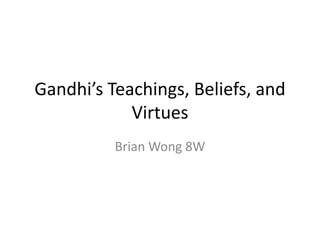 Gandhi’s Teachings, Beliefs, and Virtues Brian Wong 8W 