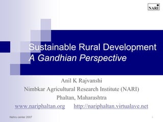 Sustainable Rural Development
              A Gandhian Perspective

                    Anil K Rajvanshi
     Nimbkar Agricultural Research Institute (NARI)
                   Phaltan, Maharashtra
   www.nariphaltan.org http://nariphaltan.virtualave.net
Nehru center 2007                                          1
 