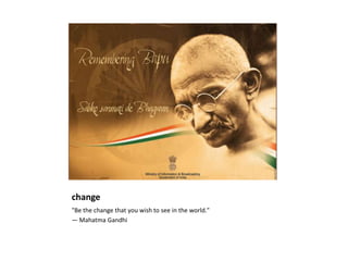 change "Be the change that you wish to see in the world."  — Mahatma Gandhi 