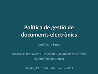 Política de gestió de
      documents electrònics
                   Jordi Serra Serra

Associació d'Arxivers i Gestors de Documents Valencians
                 Ajuntament de Gandia

         Gandia, 15 i 16 de setembre de 2011
 