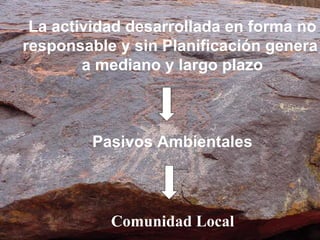 La actividad desarrollada en forma no responsable y sin Planificación genera  a mediano y largo plazo Pasivos Ambientales Comunidad Local 