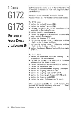 G CODES -                              Definitions for the terms used in the G172 and G173
                                       rectangular pocket canned cycle from program number



G172
                                       ØØØ6 follows:

                                       NØØ8Ø G172 I-5Ø J-5Ø KØ PØ Q3 RØ X-25 Y-25 Z-6 ;
                                       NØØ9Ø G173 IØ.5 KØ.1 P75 T1 S3ØØØ R75 F25Ø B35ØØ J2ØØ Z5 ;




G173
                                       For G172 block,
                                       I defines the pocket X length (-5Ø).
                                       J defines the pocket Y length (-5Ø)
                                       K defines the radius of corner roundness (not
                                         applicable to Denford software).
                                       P defines that Ø = roughing cycle.

(RECTANGULAR
                                       Q defines the pocket Z increment (peck increments in
                                         above cycle 2-3mm pecks).
                                       R defines the Absolute Z 'R' point.
POCKET CANNED                          X defines the pocket corner X (Absolute position
                                         relative to the X datum position).

CYCLE EXAMPLE B).                      Y defines the pocket corner Y (Absolute position
                                         relative to the Y datum position).
                                       Z defines the absolute Z base of pocket (-6, ie, a depth
                                         of 6mm).

                                       For G173 block,
                                       I defines the pocket side finish (Ø.5 finishing    al-
                                         lowance) on the finishing pass.
                                       K defines the pocket base finish (Ø.1 finishing
                                         allowance) on the finishing pass.
                                       P defines the cut width percentage (75% of tool dia.).
                                       T defines the pocket tool (tool 1).
                                       S defines the spindle speed for roughing (3ØØØrpm).
                                       R defines the roughing feed for Z (75).
                                       F defines the roughing feed X and Y (25Ø).
                                       B defines the finishing spindle speed (35ØØ rpm).
                                       J defines the finishing feed (2ØØ).
                                       Z defines the safety Z (5mm above 'R' point).

                                       When values are stated for the I and K elements, the
                                       program will perform a finishing pass after    com-
                                       pletion of the final roughing cut.




80 - G CODES - PREPARATORY FUNCTIONS
 