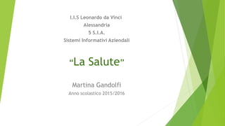 I.I.S Leonardo da Vinci
Alessandria
5 S.I.A.
Sistemi Informativi Aziendali
“La Salute”
Martina Gandolfi
Anno scolastico 2015/2016
 