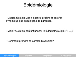 Epidémiologie- L’épidémiologie vise à décrire, prédire et gérer la dynamique des populations de parasites.- Mais l’évolution peut influencer l’épidémiologie (H5N1, …)- Comment prendre en compte l’évolution?EpidémiologieEvolutionAdaptationConclusions