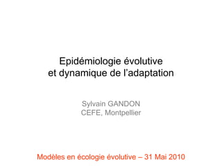 Epidémiologie évolutive  et dynamique de l’adaptation Sylvain GANDON CEFE, Montpellier Modèles en écologie évolutive – 31 Mai 2010 