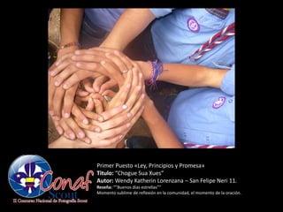 Primer Puesto «Ley, Principios y Promesa»
Titulo: “Chogue Sua Xues”
Autor: Wendy Katherin Lorenzana – San Felipe Neri 11.
Reseña: “”Buenos días estrellas””
Momento sublime de reflexión en la comunidad, el momento de la oración.
 