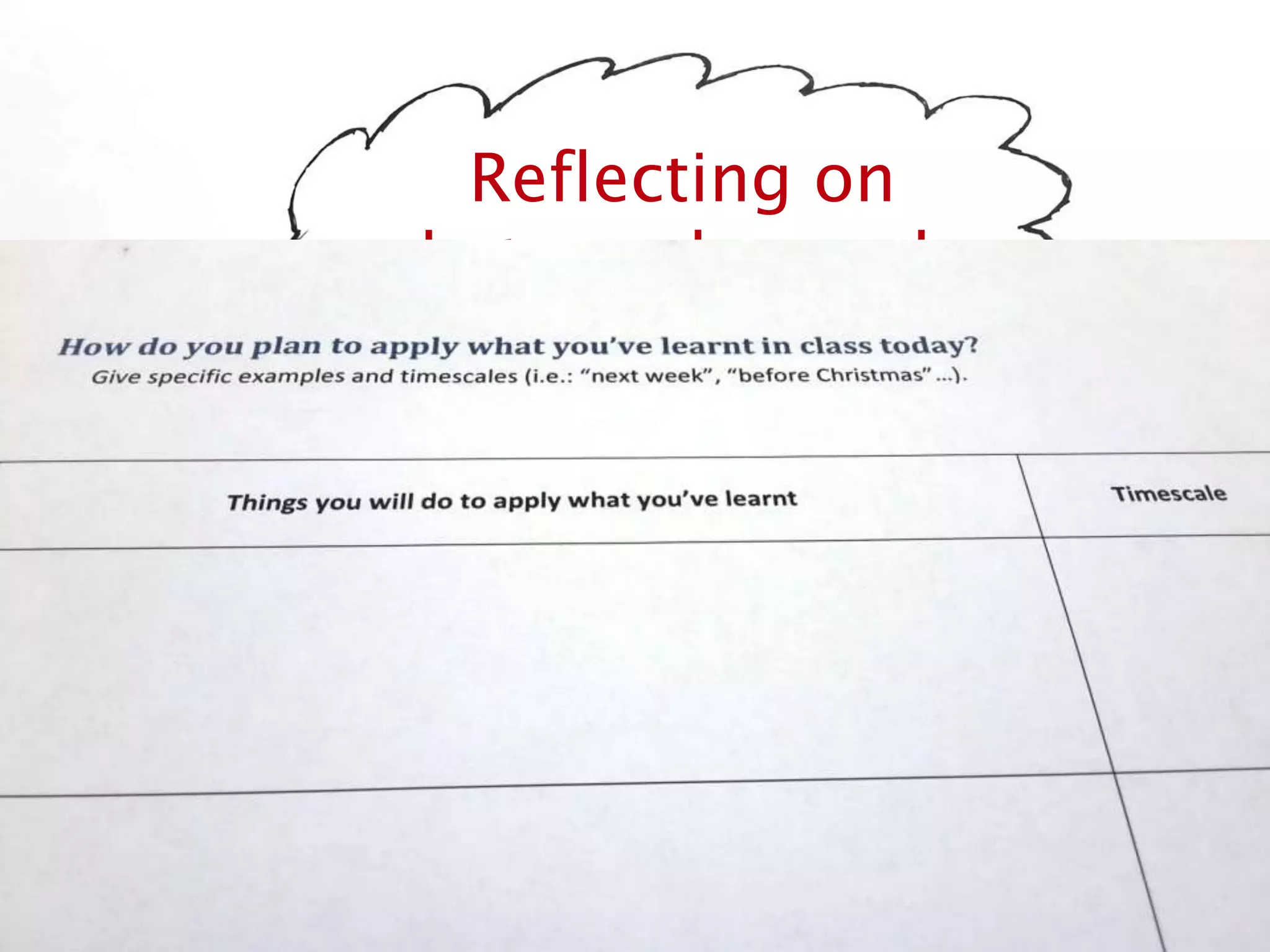 Reflecting on
what was learned…
Same thing but a tad more simple: just ask the students to come up with 3 to 5 ways they are
going to apply what they’ve learnt + deadlines for each of them.
I get those forms back and send them back to the students a few weeks later with more help.
That’s great to keep up with them and they often come back to me with more questions.
 