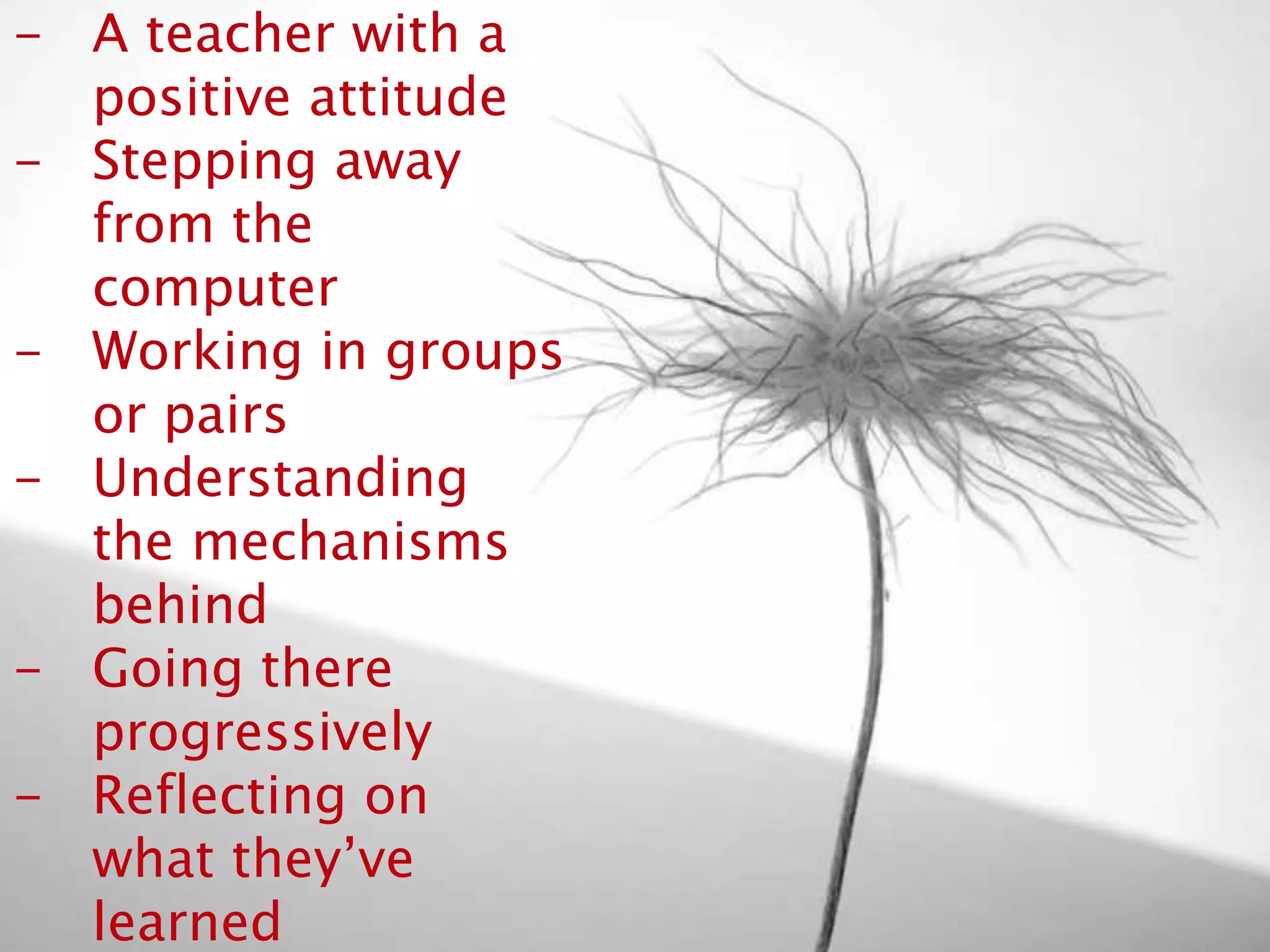 - A teacher with a
positive attitude
- Stepping away from
the computer
- Understanding the
mechanisms behind
- Going there
progressively
- Reflecting on what
they’ve learned
- Providing support
Here is everything we’ve been talking about…
 