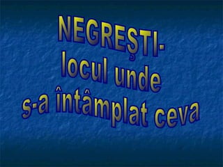 NEGREŞTI- locul unde  s-a întâmplat ceva 