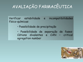 AVALIAÇÃO FARMACÊUTICA

Verificar estabilidade    e   incompatibilidades
físico-químicas:
     • Possibilidade de precipitação
     • Possibilidade de separação de fases:
     Cátions divalentes e CAN – critical
     agregation number
 