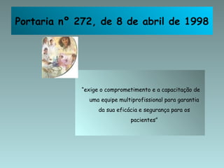 Portaria nº 272, de 8 de abril de 1998




             “exige o comprometimento e a capacitação de
               uma equipe multiprofissional para garantia
                   da sua eficácia e segurança para os
                               pacientes”
 
