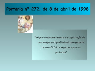 Portaria nº 272, de 8 de abril de 1998 “ exige o comprometimento e a capacitação de uma equipe multiprofissional para garantia da sua eficácia e segurança para os pacientes” 
