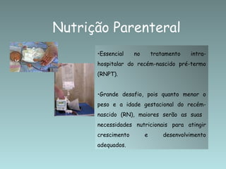 Nutrição Parenteral Essencial no tratamento intra-hospitalar do recém-nascido pré-termo (RNPT). Grande desafio, pois quanto menor o peso e a idade gestacional do recém-nascido (RN), maiores serão as suas  necessidades nutricionais para atingir crescimento e desenvolvimento adequados.  