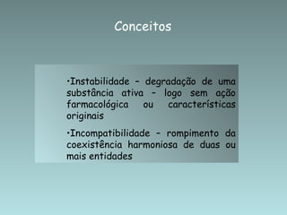 Instabilidade – degradação de uma substância ativa – logo sem ação farmacológica ou características originais Incompatibilidade – rompimento da coexistência harmoniosa de duas ou mais entidades Conceitos 