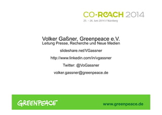 Volker Gaßner, Greenpeace e.V.
Leitung Presse, Recherche und Neue Medien
slideshare.net/VGassner
http://www.linkedin.com/in/vgassner
Twitter: @VoGassner
volker.gassner@greenpeace.de
 