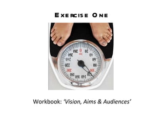 Exercise One Workbook:  ‘Vision, Aims & Audiences’ 