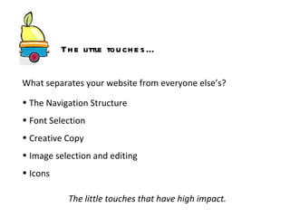 The Navigation Structure Font Selection Creative Copy Image selection and editing  Icons  The little touches that have high impact. What separates your website from everyone else’s? The little touches… 