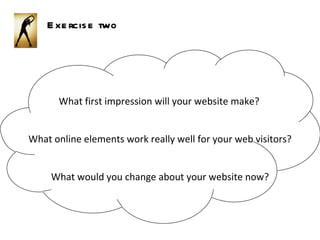 What online elements work really well for your web visitors? What would you change about your website now? Exercise two What first impression will your website make?   