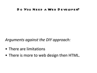 Do You Need a Web Developer? Arguments against the DIY approach: There are limitations  There is more to web design then HTML.   