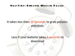 It takes less then  10 Seconds  to grab peoples attention Less if your website takes  4 seconds  to download Next Step: Effective Website Design 