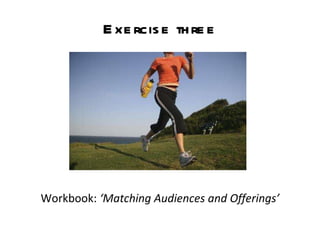 Exercise three Workbook:  ‘Matching Audiences and Offerings’ 