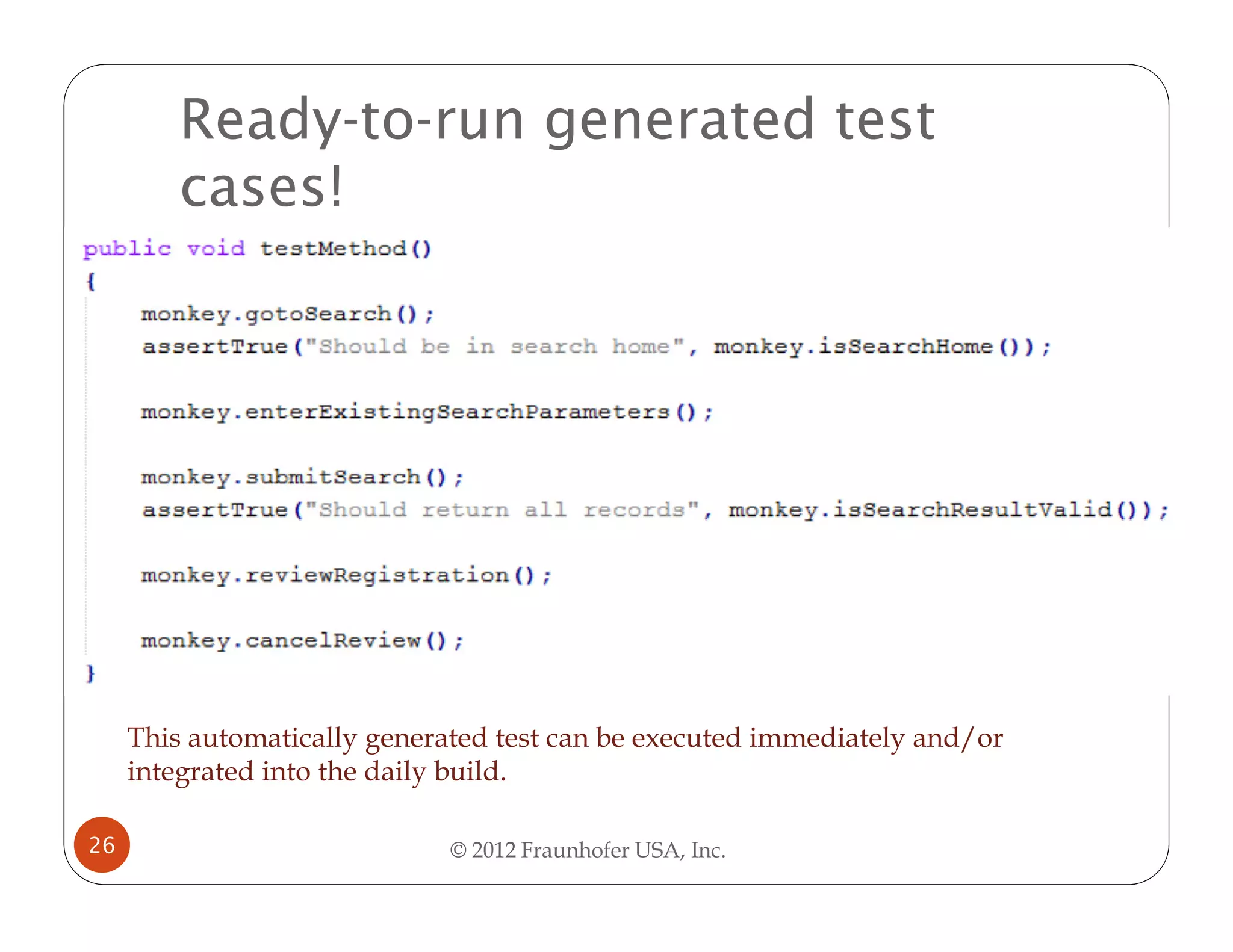 Ready-to-run generated test
         cases!




     This automatically generated test can be executed immediately and/or
     integrated into the daily build.

26                            © 2012 Fraunhofer USA, Inc.
 