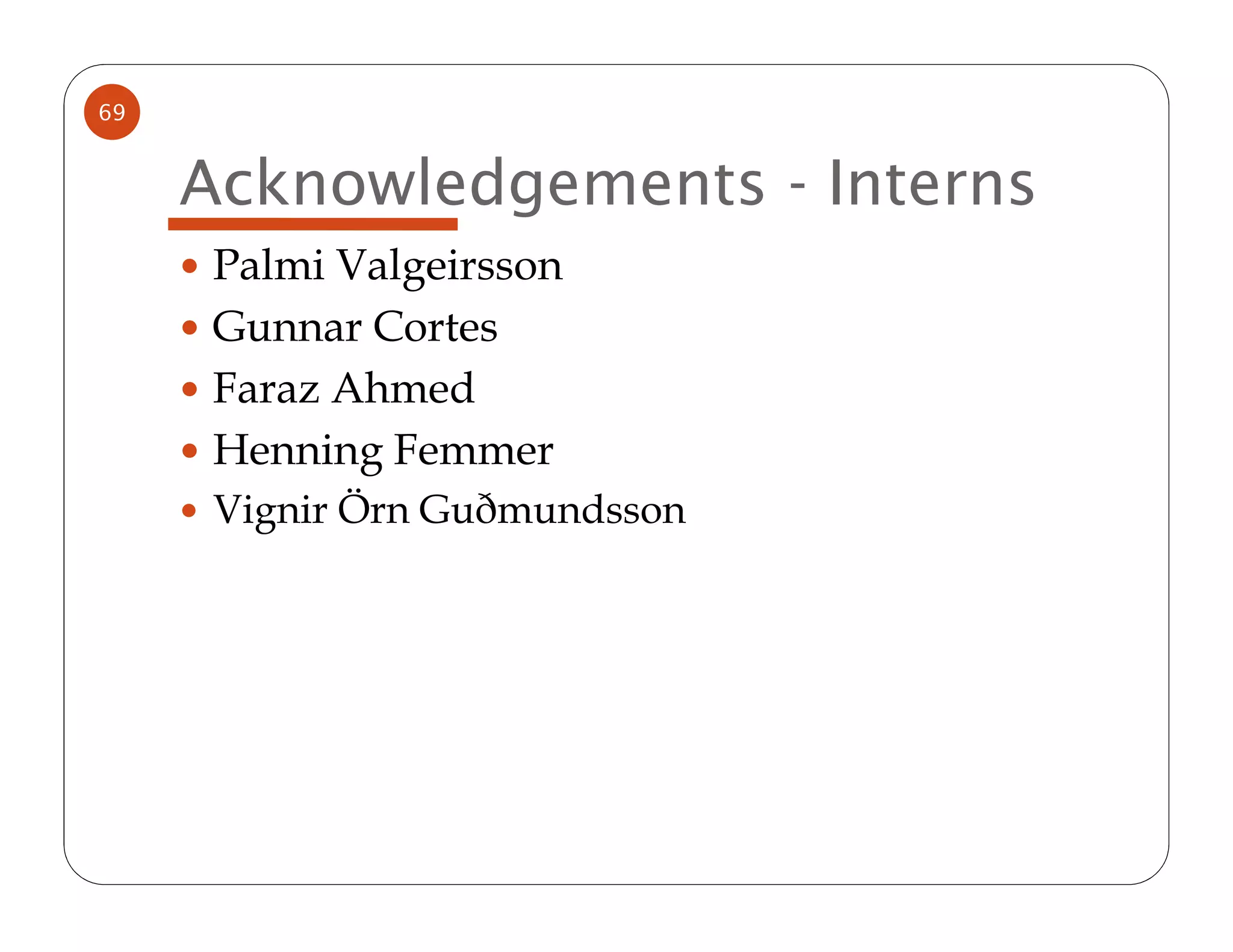 69


     Acknowledgements - Interns
      Palmi Valgeirsson
      Gunnar Cortes
      Faraz Ahmed
      Henning Femmer
      Vignir Örn Guðmundsson
 