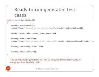 Ready-to-run generated test
         cases!




     This automatically generated test can be executed immediately and/or
     integrated into the daily build.

26                            © 2012 Fraunhofer USA, Inc.
 