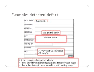 Example: detected defect
                    Clarkson’s




                           We get this error

                             System crash!




                       However, if we search for
                       Clarkson’s


    Other examples of detected defects:
    • Loss of state when moving back and forth between pages
    • Records missing in search results due to sorting issues
 