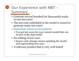 66
     Our Experience with MBT –
     Summary …
      Generate several hundred (or thousands) ready-
      to-run test ca...