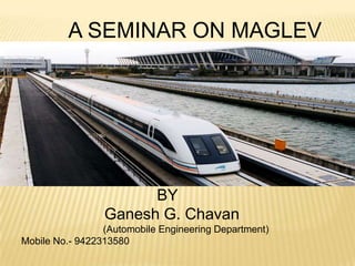 A SEMINAR ON MAGLEV
BY
Ganesh G. Chavan
(Automobile Engineering Department)
Mobile No.- 9422313580
 