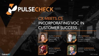 ©2017 Gainsight
CX MEETS CS
INCORPORATING VOC IN
CUSTOMER SUCCESS
NICOLE GEMMER
Customer Programs
and Analytics
Workday
GANESH SUBRAMANIAN
Director, Product Marketing
Gainsight
®2017 Gainsight.
HELEN VALENTINE
Sr Director, Field
Enablement
Workday
STEVE BERNSTEIN
Author &
Principal Consultant
Waypoint Group
 